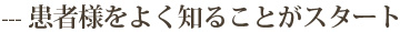 ---患者様をよく知ることがスタート