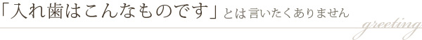 「入れ歯はこんなものです」とは絶対に言いません