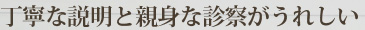 丁寧な説明と親身な診察がうれしい